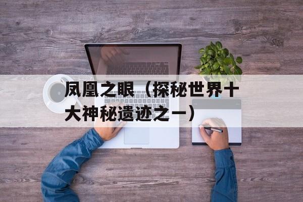 凤凰之眼（探秘世界十大神秘遗迹之一）-第1张图片-居家生活
