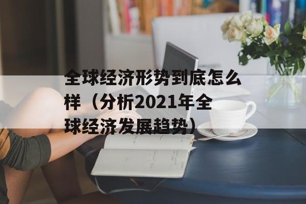 全球经济形势到底怎么样（分析2021年全球经济发展趋势）-第1张图片-居家生活