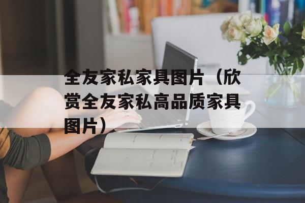 全友家私家具图片（欣赏全友家私高品质家具图片）-第1张图片-居家生活