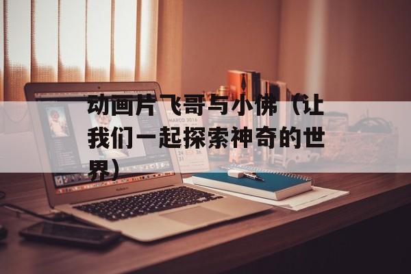 动画片飞哥与小佛（让我们一起探索神奇的世界）-第1张图片-居家生活