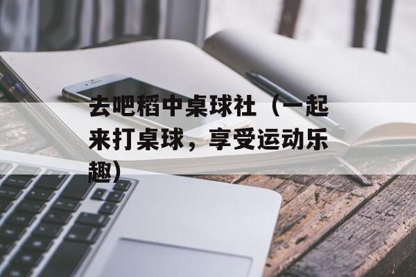 去吧稻中桌球社（一起来打桌球，享受运动乐趣）-第1张图片-居家生活