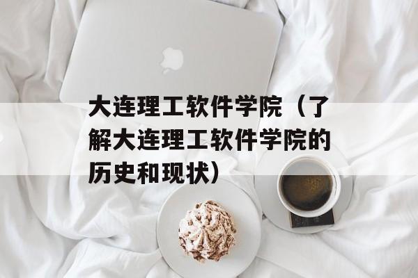 大连理工软件学院（了解大连理工软件学院的历史和现状）-第1张图片-居家生活