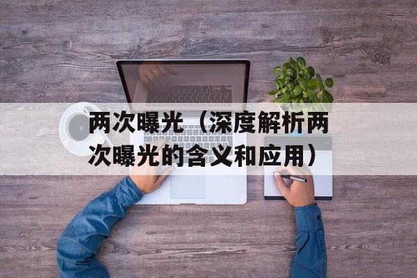 两次曝光（深度解析两次曝光的含义和应用）-第1张图片-居家生活