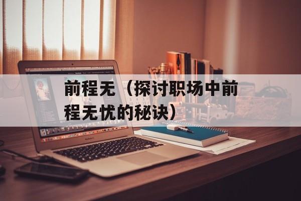 前程无（探讨职场中前程无忧的秘诀）-第1张图片-居家生活
