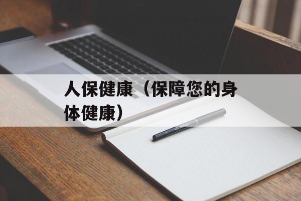 人保健康（保障您的身体健康）-第1张图片-居家生活