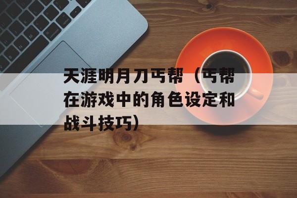 天涯明月刀丐帮（丐帮在游戏中的角色设定和战斗技巧）-第1张图片-居家生活