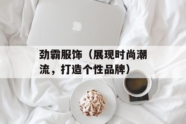 劲霸服饰（展现时尚潮流，打造个性品牌）-第1张图片-居家生活
