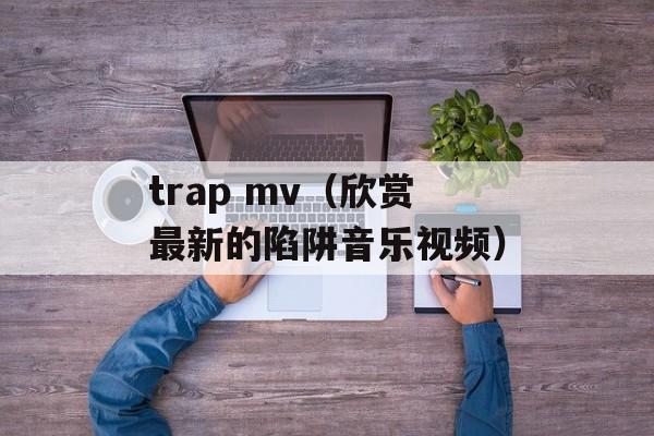 trap mv（欣赏最新的陷阱音乐视频）-第1张图片-居家生活
