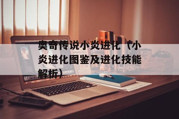 奥奇传说小炎进化（小炎进化图鉴及进化技能解析）-第1张图片-居家生活