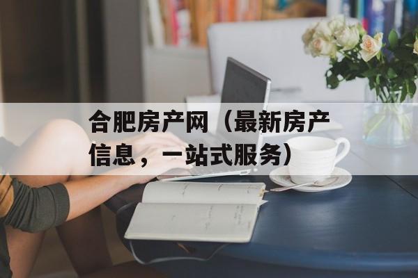 合肥房产网（最新房产信息，一站式服务）-第1张图片-居家生活