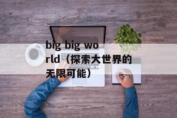 big big world（探索大世界的无限可能）-第1张图片-居家生活