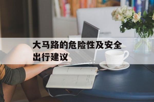 大马路的危险性及安全出行建议-第1张图片-居家生活