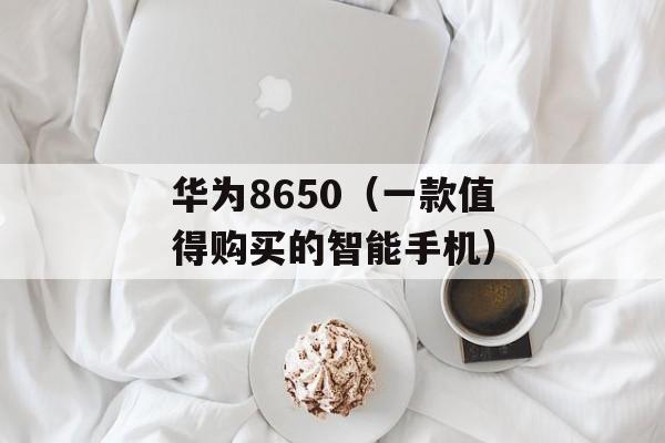 华为8650（一款值得购买的智能手机）-第1张图片-居家生活