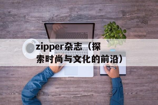 zipper杂志（探索时尚与文化的前沿）-第1张图片-居家生活