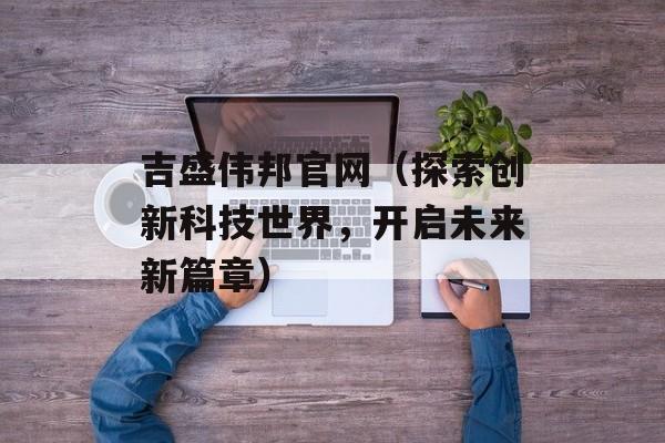 吉盛伟邦官网（探索创新科技世界，开启未来新篇章）-第1张图片-居家生活