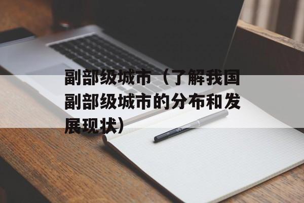 副部级城市（了解我国副部级城市的分布和发展现状）-第1张图片-居家生活