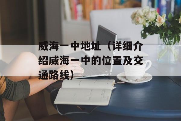 威海一中地址（详细介绍威海一中的位置及交通路线）-第1张图片-居家生活