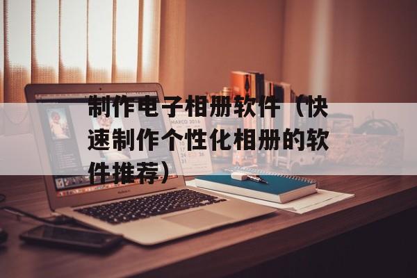 制作电子相册软件（快速制作个性化相册的软件推荐）-第1张图片-居家生活