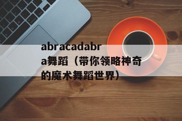 abracadabra舞蹈（带你领略神奇的魔术舞蹈世界）-第1张图片-居家生活