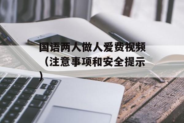 国语两人做人爱费视频（注意事项和安全提示）-第1张图片-居家生活