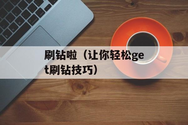 刷钻啦（让你轻松get刷钻技巧）-第1张图片-居家生活