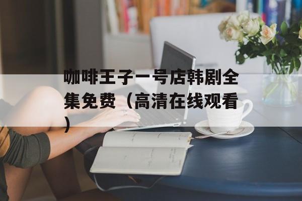 咖啡王子一号店韩剧全集免费（高清在线观看）-第1张图片-居家生活