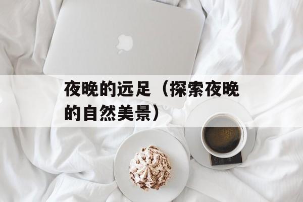 夜晚的远足（探索夜晚的自然美景）-第1张图片-居家生活