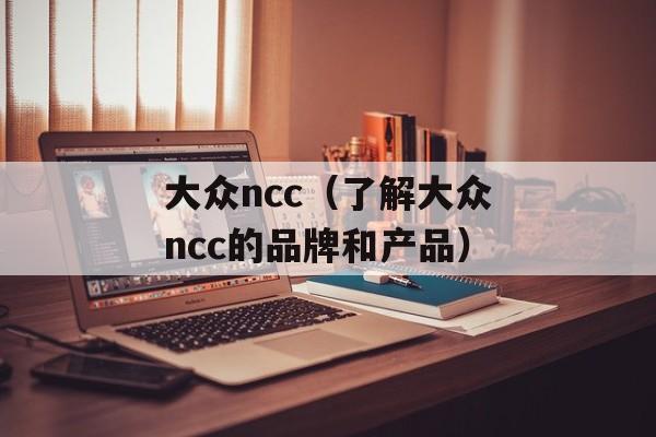 大众ncc（了解大众ncc的品牌和产品）-第1张图片-居家生活