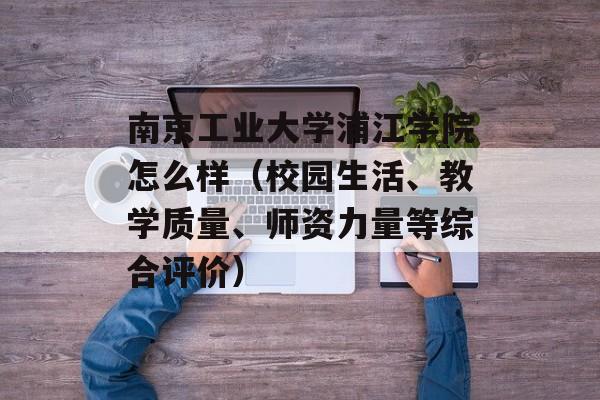 南京工业大学浦江学院怎么样（校园生活、教学质量、师资力量等综合评价）-第1张图片-居家生活