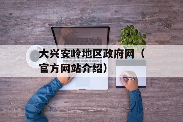 大兴安岭地区政府网（官方网站介绍）-第1张图片-居家生活