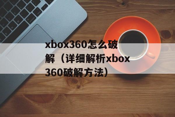 xbox360怎么破解（详细解析xbox360破解方法）-第1张图片-居家生活