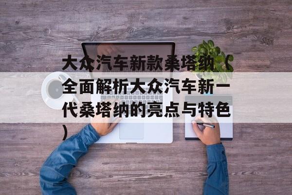 大众汽车新款桑塔纳（全面解析大众汽车新一代桑塔纳的亮点与特色）-第1张图片-居家生活