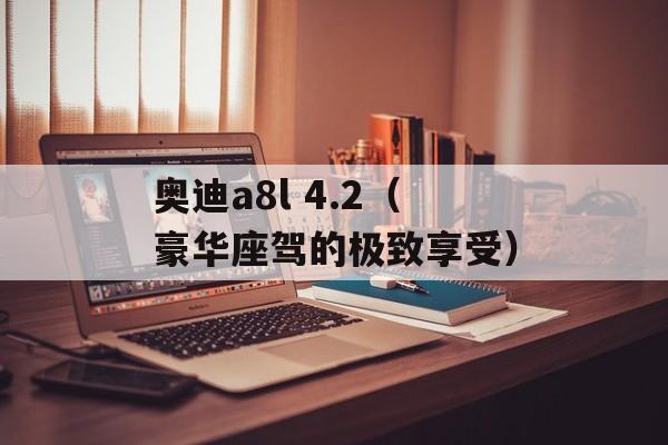 奥迪a8l 4.2（豪华座驾的极致享受）-第1张图片-居家生活