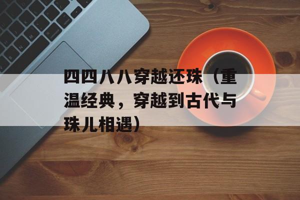 四四八八穿越还珠（重温经典，穿越到古代与珠儿相遇）-第1张图片-居家生活