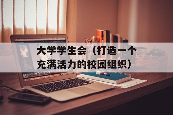 大学学生会（打造一个充满活力的校园组织）-第1张图片-居家生活