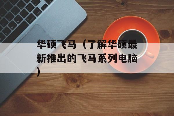 华硕飞马（了解华硕最新推出的飞马系列电脑）-第1张图片-居家生活