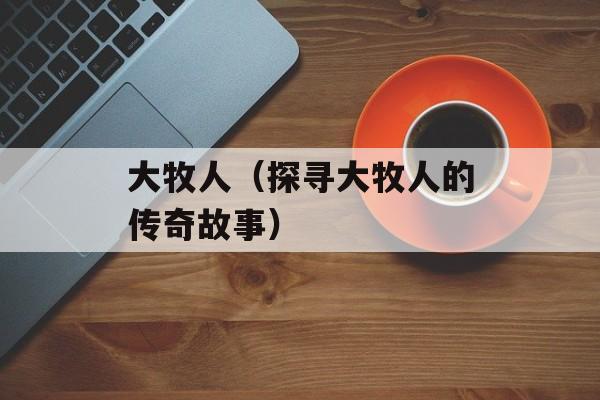 大牧人（探寻大牧人的传奇故事）-第1张图片-居家生活