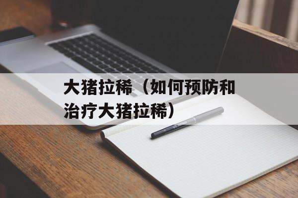 大猪拉稀（如何预防和治疗大猪拉稀）-第1张图片-居家生活