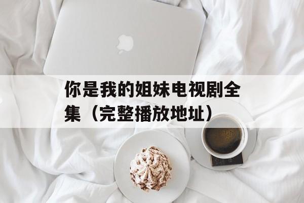 你是我的姐妹电视剧全集（完整播放地址）-第1张图片-居家生活