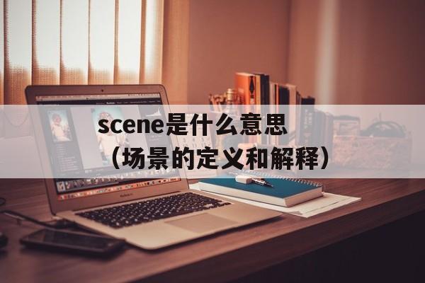 scene是什么意思（场景的定义和解释）-第1张图片-居家生活