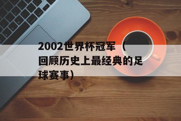 2002世界杯冠军（回顾历史上最经典的足球赛事）-第1张图片-居家生活