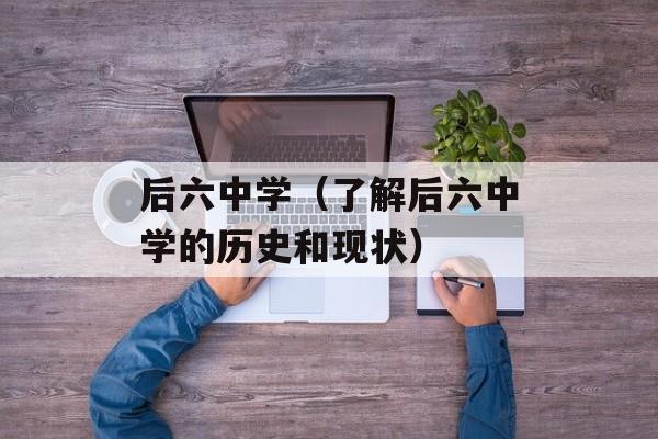 后六中学（了解后六中学的历史和现状）-第1张图片-居家生活