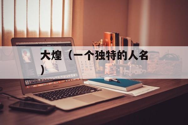 大煌（一个独特的人名）-第1张图片-居家生活