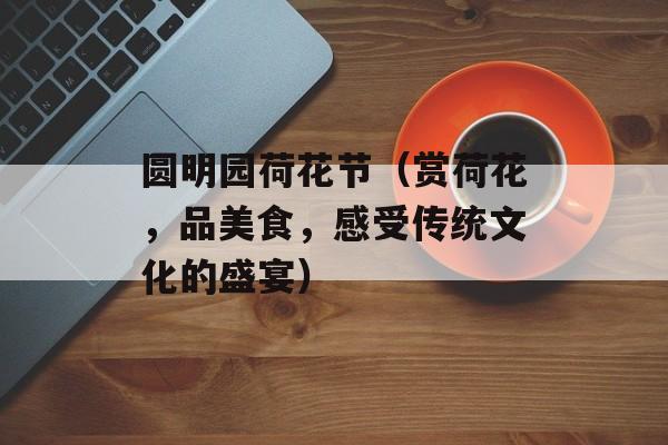 圆明园荷花节（赏荷花，品美食，感受传统文化的盛宴）-第1张图片-居家生活