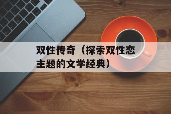 双性传奇（探索双性恋主题的文学经典）-第1张图片-居家生活