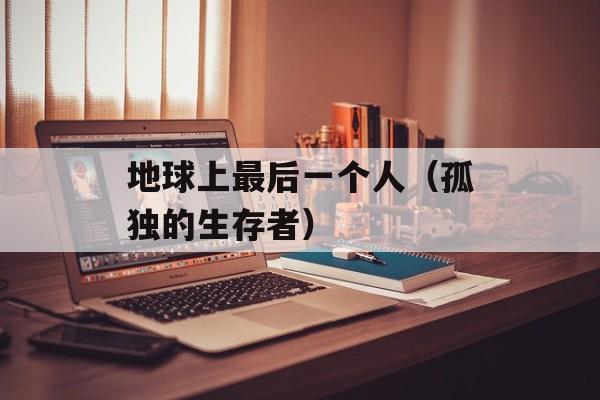 地球上最后一个人（孤独的生存者）-第1张图片-居家生活
