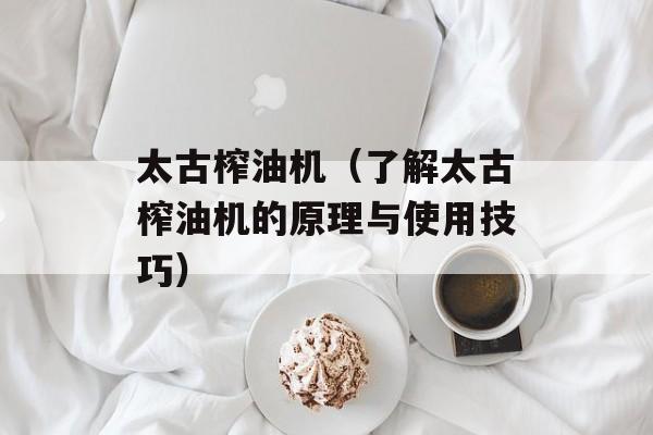 太古榨油机（了解太古榨油机的原理与使用技巧）-第1张图片-居家生活