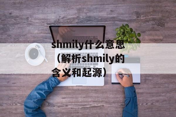 shmily什么意思（解析shmily的含义和起源）-第1张图片-居家生活