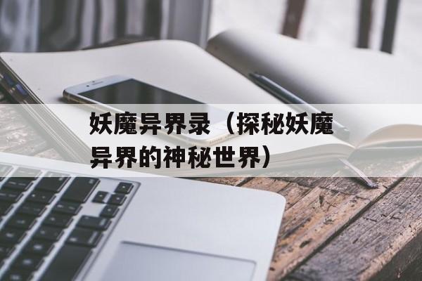 妖魔异界录（探秘妖魔异界的神秘世界）-第1张图片-居家生活