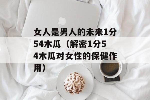 女人是男人的未来1分54木瓜（解密1分54木瓜对女性的保健作用）-第1张图片-居家生活